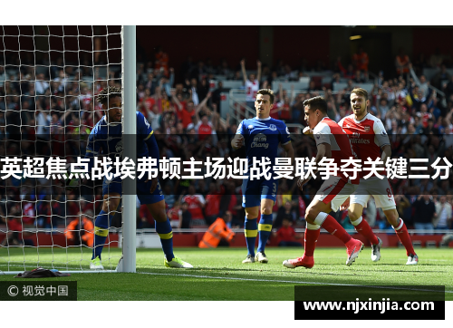 英超焦点战埃弗顿主场迎战曼联争夺关键三分