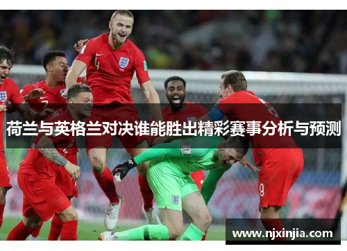 荷兰与英格兰对决谁能胜出精彩赛事分析与预测