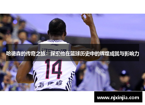 哈德森的传奇之旅：探索他在篮球历史中的辉煌成就与影响力