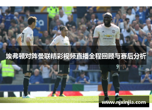 埃弗顿对阵曼联精彩视频直播全程回顾与赛后分析