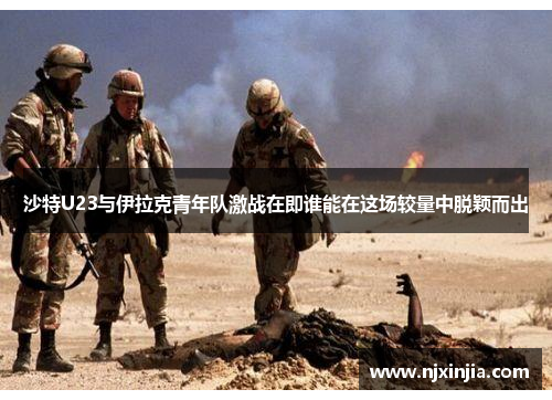 沙特U23与伊拉克青年队激战在即谁能在这场较量中脱颖而出