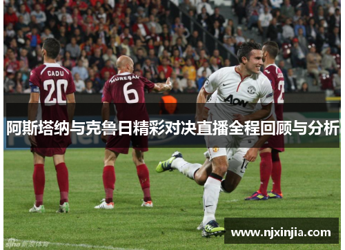 阿斯塔纳与克鲁日精彩对决直播全程回顾与分析